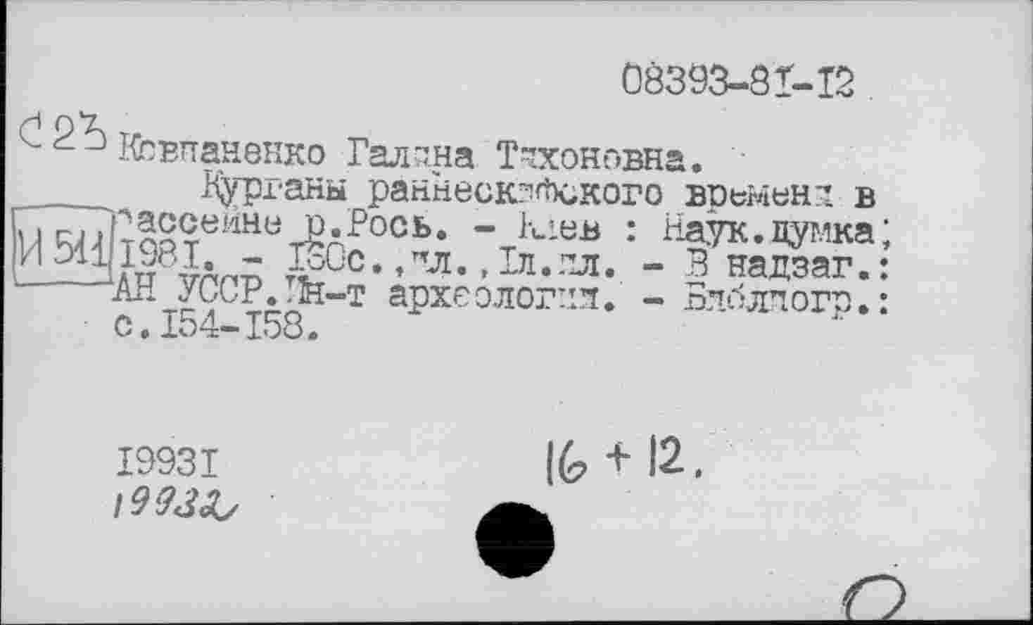 ﻿08393-8М2
вЬвпанбнко Галана Тихоновна. ■ ____, Курганы раннеск?!<Ъского времена в и ^Лт^тШ1Не^лРось* " 1иев •’ Наук, думка; И5üljæЬ " КСс.лл.Дл.гл. - Внадзаг.:
с 15^ 158^”Т аРхеолог:’^* " Вхблпогр»:
I993I
/9-7^
16 + 12.